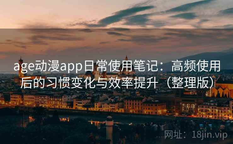 age动漫app日常使用笔记：高频使用后的习惯变化与效率提升（整理版）