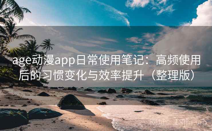 age动漫app日常使用笔记：高频使用后的习惯变化与效率提升（整理版）