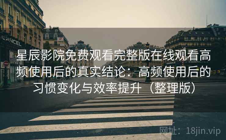 星辰影院免费观看完整版在线观看高频使用后的真实结论：高频使用后的习惯变化与效率提升（整理版）