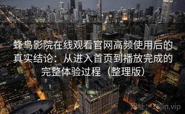 蜂鸟影院在线观看官网高频使用后的真实结论：从进入首页到播放完成的完整体验过程（整理版）