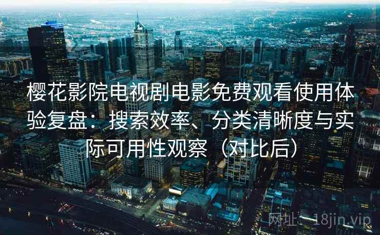 樱花影院电视剧电影免费观看使用体验复盘：搜索效率、分类清晰度与实际可用性观察（对比后）