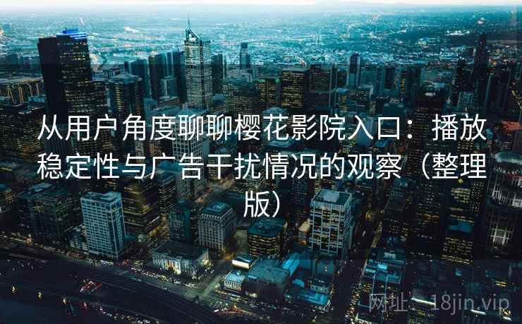 从用户角度聊聊樱花影院入口：播放稳定性与广告干扰情况的观察（整理版）
