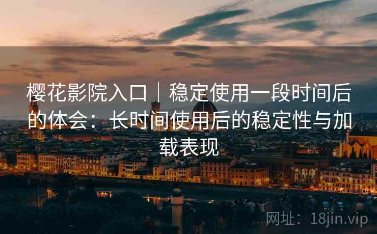 樱花影院入口｜稳定使用一段时间后的体会：长时间使用后的稳定性与加载表现