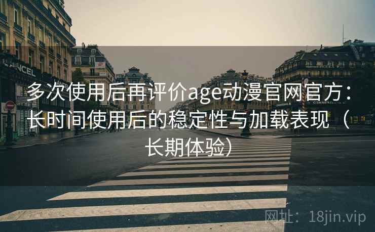 多次使用后再评价age动漫官网官方：长时间使用后的稳定性与加载表现（长期体验）