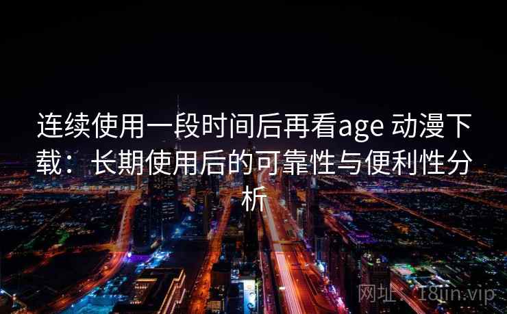 连续使用一段时间后再看age 动漫下载：长期使用后的可靠性与便利性分析