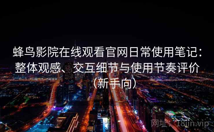 蜂鸟影院在线观看官网日常使用笔记：整体观感、交互细节与使用节奏评价（新手向）