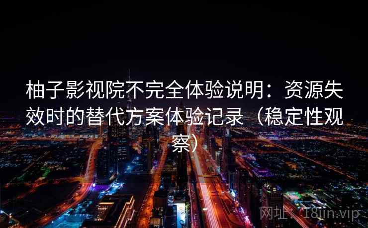 柚子影视院不完全体验说明：资源失效时的替代方案体验记录（稳定性观察）