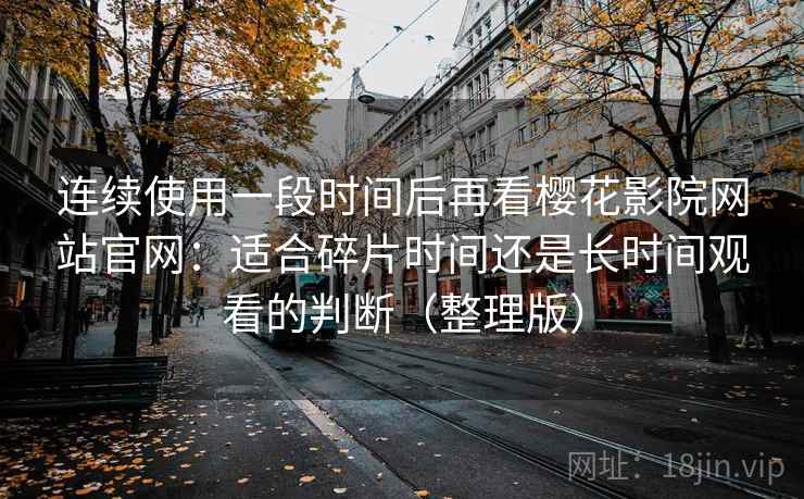 连续使用一段时间后再看樱花影院网站官网：适合碎片时间还是长时间观看的判断（整理版）