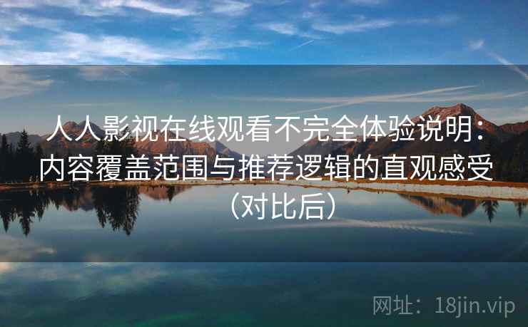 人人影视在线观看不完全体验说明：内容覆盖范围与推荐逻辑的直观感受（对比后）