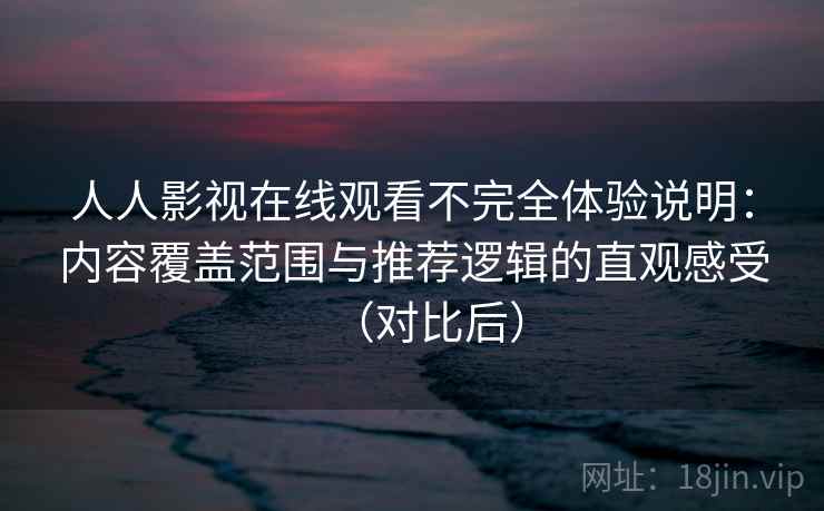 人人影视在线观看不完全体验说明:内容覆盖范围与推荐逻辑的直观感受(对比后) 人人影视在线观看不完全体验说明:内容覆盖范围与推荐逻辑的直观感受(对比后)