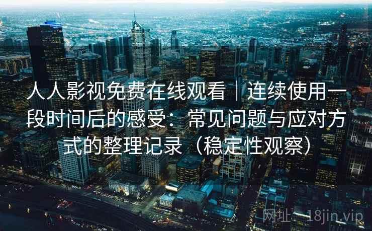 人人影视免费在线观看|连续使用一段时间后的感受:常见问题与应对方式的整理记录(稳定性观察) 人人影视免费在线观看|连续使用一段时间后的感受:常见问题与应对方式的整理记录(稳定性观察)