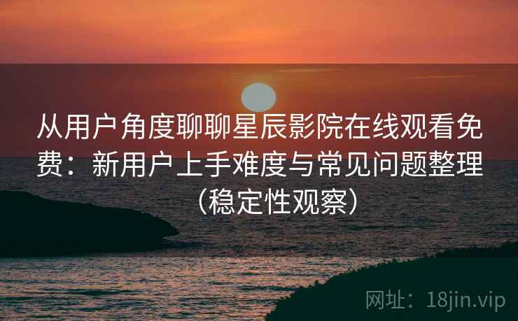 从用户角度聊聊星辰影院在线观看免费：新用户上手难度与常见问题整理（稳定性观察）
