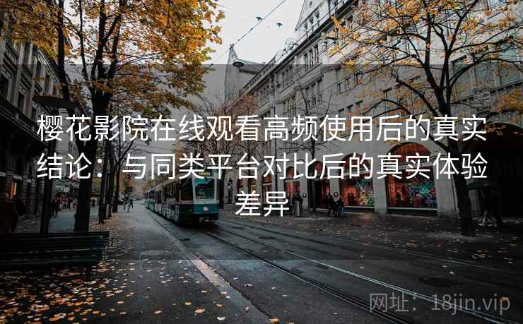 樱花影院在线观看高频使用后的真实结论：与同类平台对比后的真实体验差异