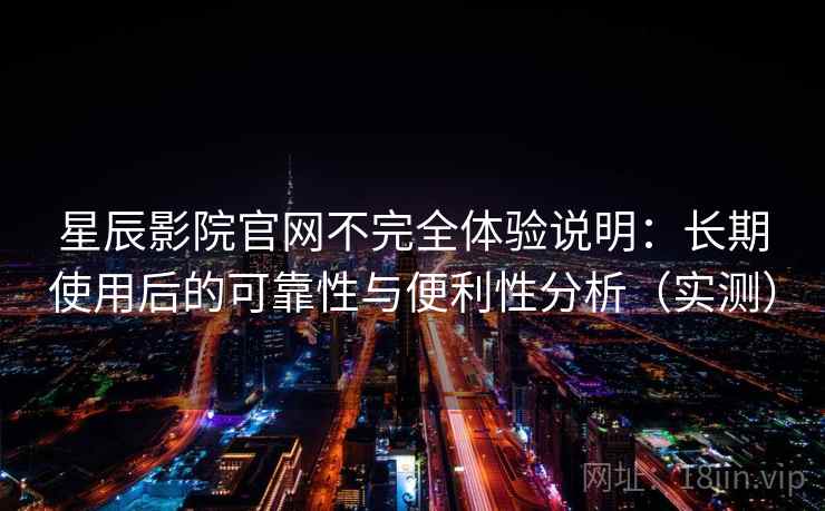 星辰影院官网不完全体验说明：长期使用后的可靠性与便利性分析（实测）