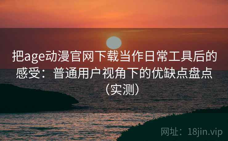 把age动漫官网下载当作日常工具后的感受:普通用户视角下的优缺点盘点(实测) 把age动漫官网下载当作日常工具后的感受:普通用户视角下的优缺点盘点(实测)