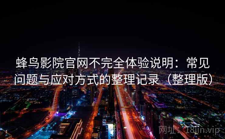 蜂鸟影院官网不完全体验说明:常见问题与应对方式的整理记录(整理版) 蜂鸟影院官网不完全体验说明:常见问题与应对方式的整理记录(整理版)