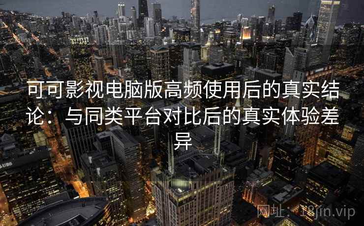 可可影视电脑版高频使用后的真实结论：与同类平台对比后的真实体验差异