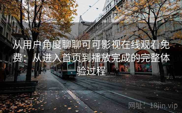 从用户角度聊聊可可影视在线观看免费：从进入首页到播放完成的完整体验过程