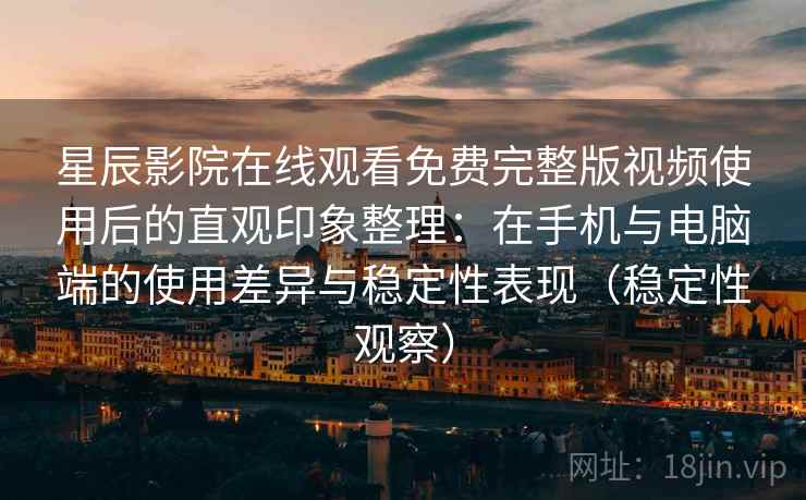 星辰影院在线观看免费完整版视频使用后的直观印象整理：在手机与电脑端的使用差异与稳定性表现（稳定性观察）