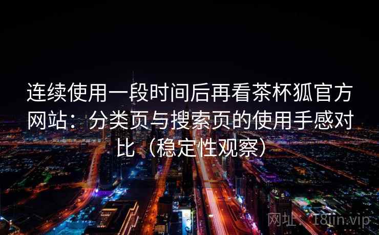 连续使用一段时间后再看茶杯狐官方网站：分类页与搜索页的使用手感对比（稳定性观察）