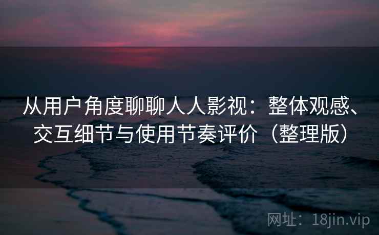 从用户角度聊聊人人影视：整体观感、交互细节与使用节奏评价（整理版）