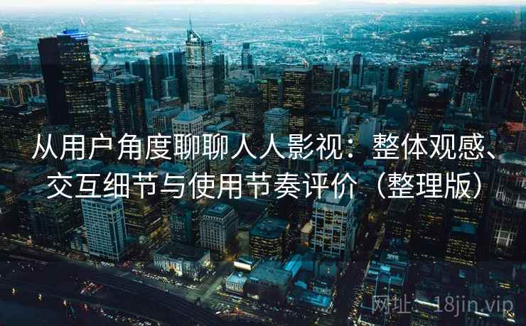 从用户角度聊聊人人影视:整体观感、交互细节与使用节奏评价(整理版) 从用户角度聊聊人人影视:整体观感、交互细节与使用节奏评价(整理版)