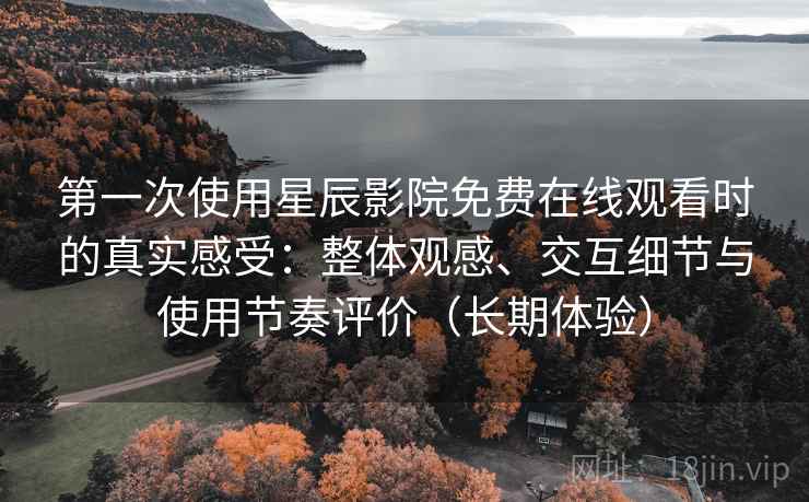 第一次使用星辰影院免费在线观看时的真实感受：整体观感、交互细节与使用节奏评价（长期体验）