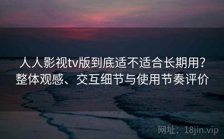 人人影视tv版到底适不适合长期用？整体观感、交互细节与使用节奏评价