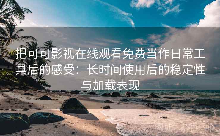 把可可影视在线观看免费当作日常工具后的感受：长时间使用后的稳定性与加载表现