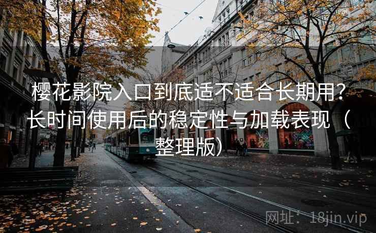 樱花影院入口到底适不适合长期用？长时间使用后的稳定性与加载表现（整理版）