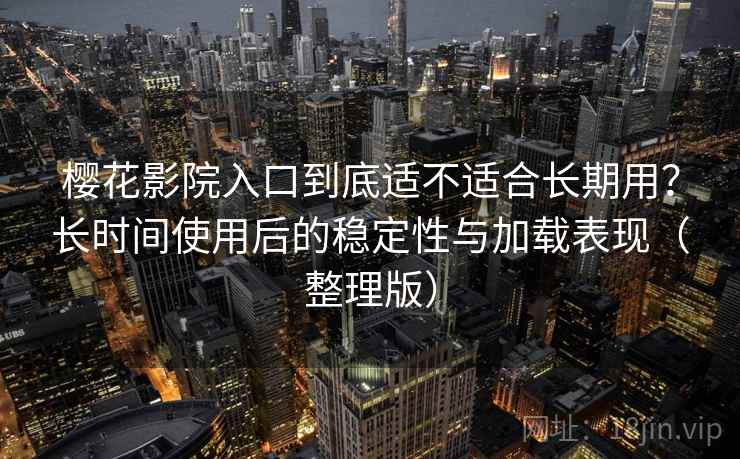 樱花影院入口到底适不适合长期用?长时间使用后的稳定性与加载表现(整理版) 樱花影院入口到底适不适合长期用?长时间使用后的稳定性与加载表现(整理版)