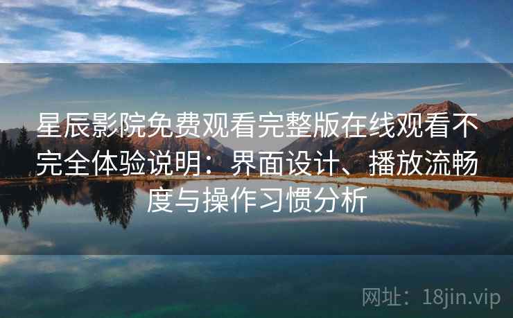 星辰影院免费观看完整版在线观看不完全体验说明:界面设计、播放流畅度与操作习惯分析 星辰影院免费观看完整版在线观看不完全体验说明:界面设计、播放流畅度与操作习惯分析
