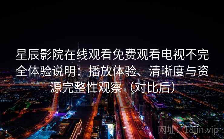 星辰影院在线观看免费观看电视不完全体验说明：播放体验、清晰度与资源完整性观察（对比后）