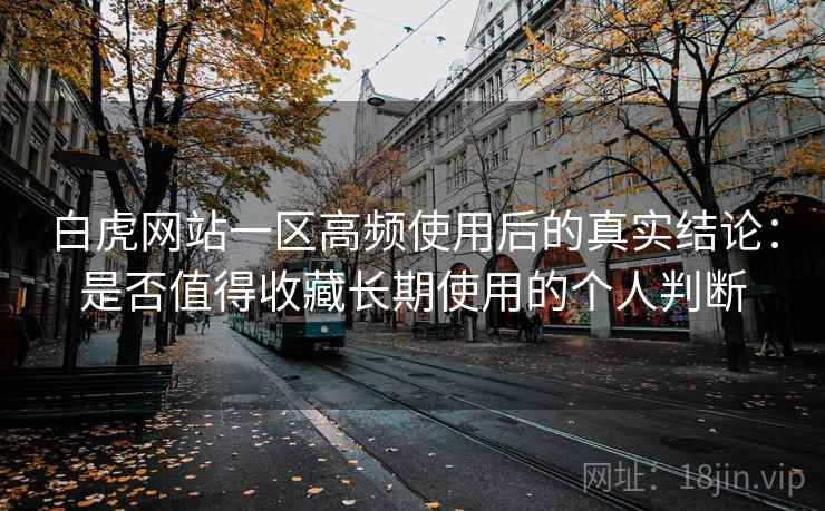 白虎网站一区高频使用后的真实结论：是否值得收藏长期使用的个人判断