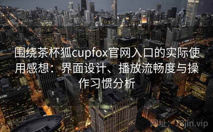 围绕茶杯狐cupfox官网入口的实际使用感想：界面设计、播放流畅度与操作习惯分析