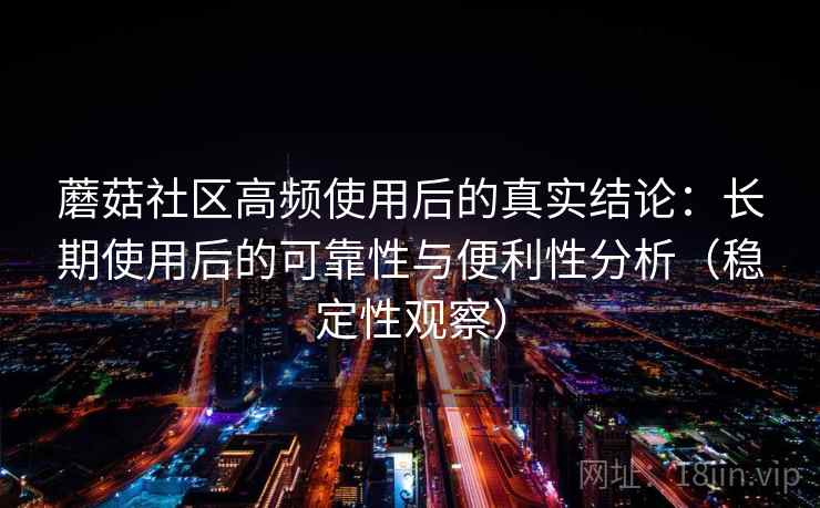 蘑菇社区高频使用后的真实结论：长期使用后的可靠性与便利性分析（稳定性观察）