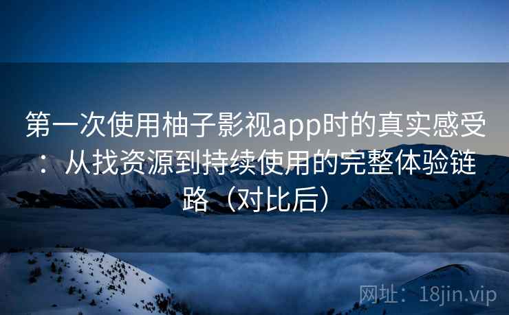 第一次使用柚子影视app时的真实感受:从找资源到持续使用的完整体验链路(对比后) 第一次使用柚子影视app时的真实感受:从找资源到持续使用的完整体验链路(对比后)