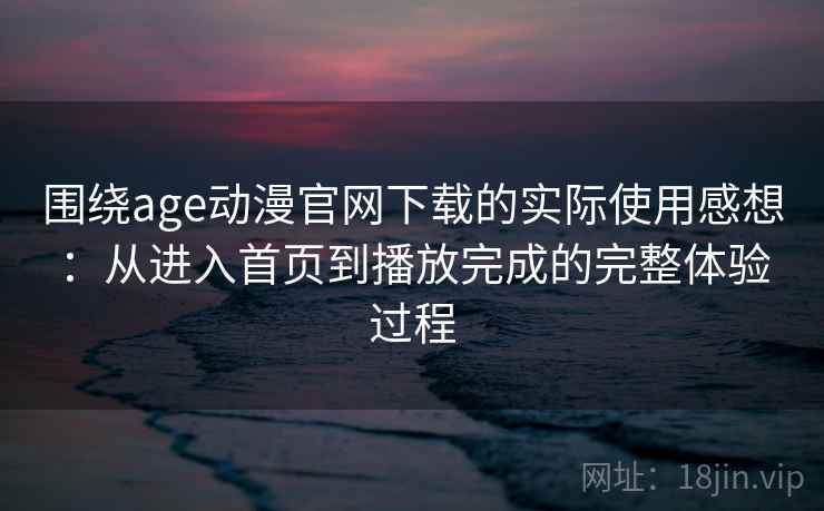 围绕age动漫官网下载的实际使用感想：从进入首页到播放完成的完整体验过程