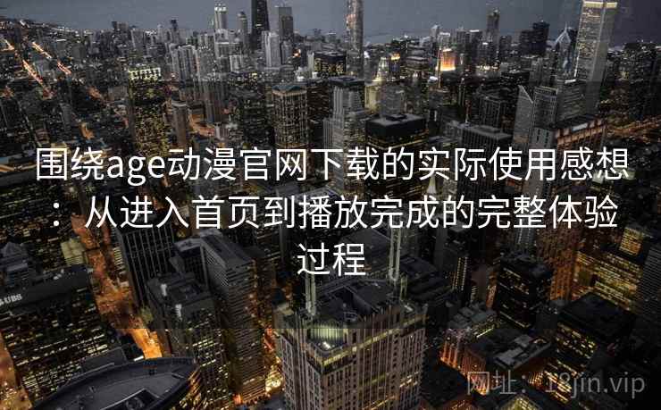 围绕age动漫官网下载的实际使用感想：从进入首页到播放完成的完整体验过程