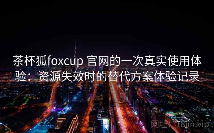 茶杯狐foxcup 官网的一次真实使用体验：资源失效时的替代方案体验记录