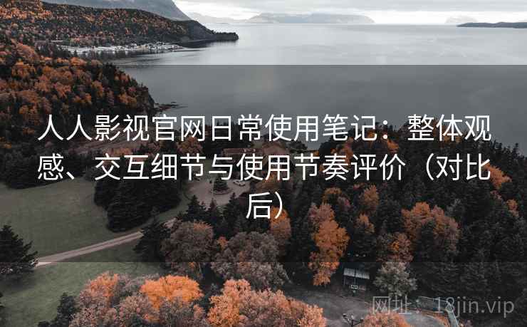 人人影视官网日常使用笔记：整体观感、交互细节与使用节奏评价（对比后）