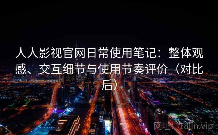 人人影视官网日常使用笔记:整体观感、交互细节与使用节奏评价(对比后) 人人影视官网日常使用笔记:整体观感、交互细节与使用节奏评价(对比后)