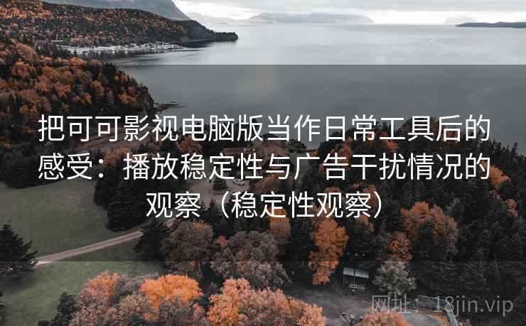 把可可影视电脑版当作日常工具后的感受：播放稳定性与广告干扰情况的观察（稳定性观察）
