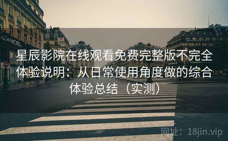 星辰影院在线观看免费完整版不完全体验说明:从日常使用角度做的综合体验总结(实测) 星辰影院在线观看免费完整版不完全体验说明:从日常使用角度做的综合体验总结(实测)