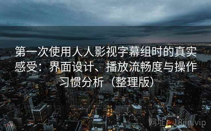 第一次使用人人影视字幕组时的真实感受：界面设计、播放流畅度与操作习惯分析（整理版）
