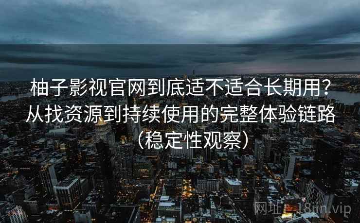 柚子影视官网到底适不适合长期用？从找资源到持续使用的完整体验链路（稳定性观察）
