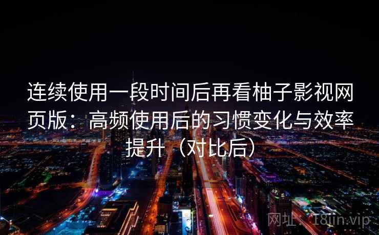 连续使用一段时间后再看柚子影视网页版：高频使用后的习惯变化与效率提升（对比后）