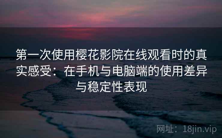 第一次使用樱花影院在线观看时的真实感受:在手机与电脑端的使用差异与稳定性表现 第一次使用樱花影院在线观看时的真实感受:在手机与电脑端的使用差异与稳定性表现