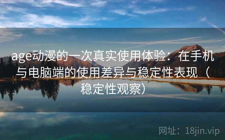 age动漫的一次真实使用体验:在手机与电脑端的使用差异与稳定性表现(稳定性观察) age动漫的一次真实使用体验:在手机与电脑端的使用差异与稳定性表现(稳定性观察)