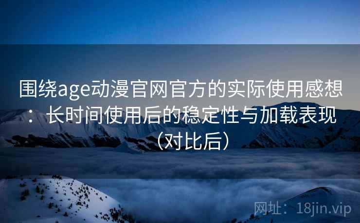 围绕age动漫官网官方的实际使用感想：长时间使用后的稳定性与加载表现（对比后）